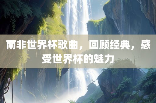 南非世界杯歌曲,回顾经典,感受世界杯的魅力