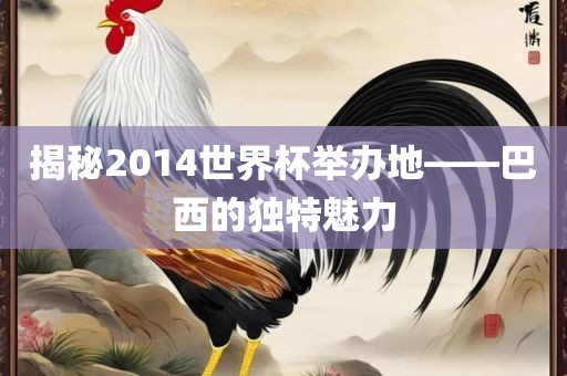 揭秘2014世界杯举办地——巴西的独特魅力