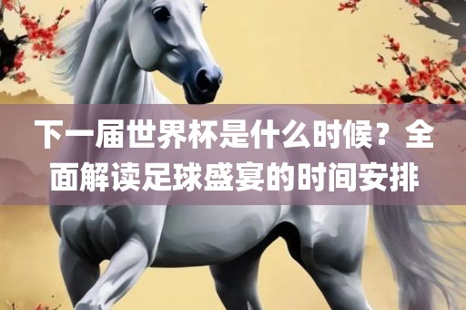 下一广州熙林手袋有限公司届世界杯是什么时候?全面解读足球盛宴的时间安排