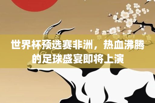 世界杯预选赛非洲，热血沸腾的足球盛宴即将上演