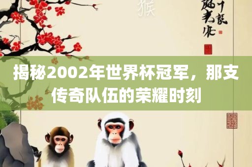揭秘2002年世界杯冠军，那支传奇队伍的荣耀时刻