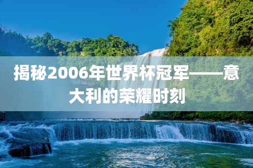 揭秘2006年世界杯冠军——意大利的荣耀时刻