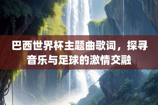 巴西世界杯主题曲歌词,探寻音乐与足球的激情交融