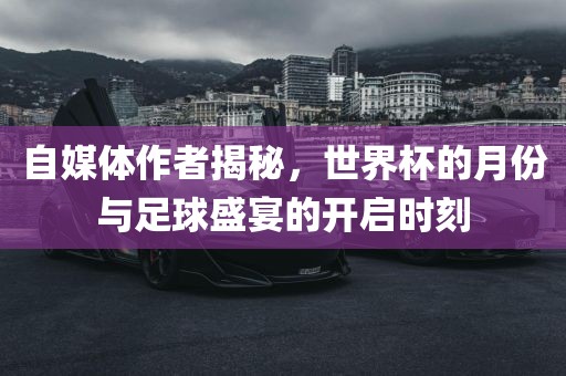 自媒体作者揭秘,世界杯的月份与足球盛宴的开启时刻广州熙林手袋有限公司