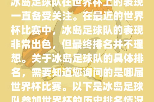 冰岛足球队在世界杯上的表现一直备受关注。在最近的世界杯比赛中,冰岛足球队的表现非常出色,但最终排名并不理想。关于冰岛足球队的具体排名,需要知道您询问的是哪届世界杯比赛。以下是冰岛足球队参加世界杯的历史排名情况