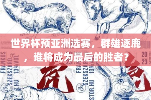 世界杯预亚洲选赛，群雄逐鹿，谁将成为最后的胜者？