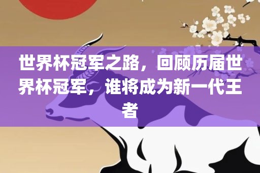 世界杯冠军之路，回顾历届世界杯冠军，谁将成为新一代王者