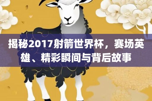 揭秘2017射箭世界杯,赛场英雄、精彩瞬间与背后故事