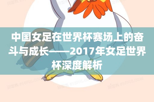 中国女足在世界杯赛场上的奋斗与成长——2017年女足世界杯深度解析