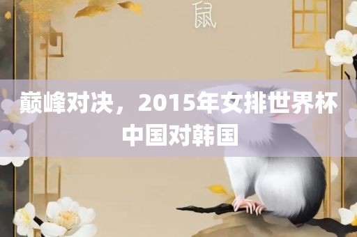 巅峰对决,2015年女排世界杯中国对韩国广州熙林手袋有限公司