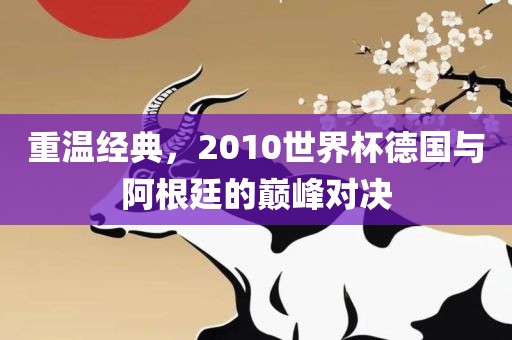 重温经典,2010世界杯德国与阿根廷的巅峰对决