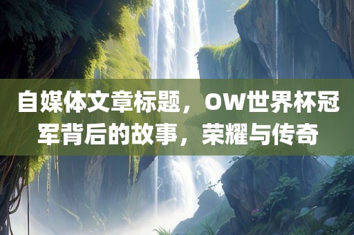 自媒体文章标题,OW世界杯冠军背后的故事,荣耀与传奇广州熙林手袋有限公司