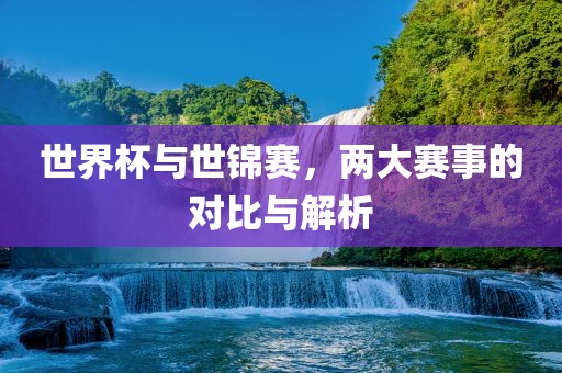 世界杯与世锦赛,两大赛事的对比与解析广州熙林手袋有限公司