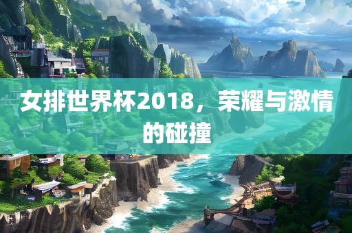 女排世界杯2018，荣耀与激情的碰撞