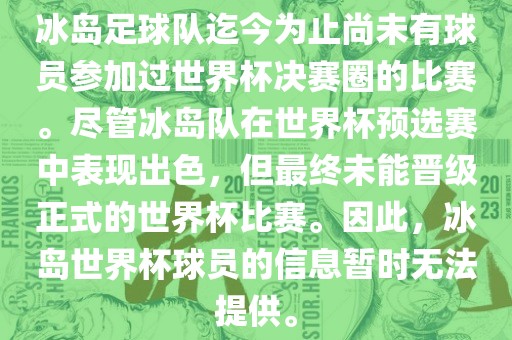冰岛足球队迄今为止尚未有球员参加过世界杯决赛圈的比赛。尽管冰岛队在世界杯预选赛中表现出色,但最终未能晋级正式的世界杯比赛。因此,冰岛世界杯球员的信息暂时无法提供。