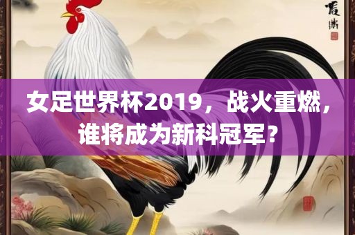 女足世界杯2019，战火重燃，谁将成为新科冠军？广州熙林手袋有限公司