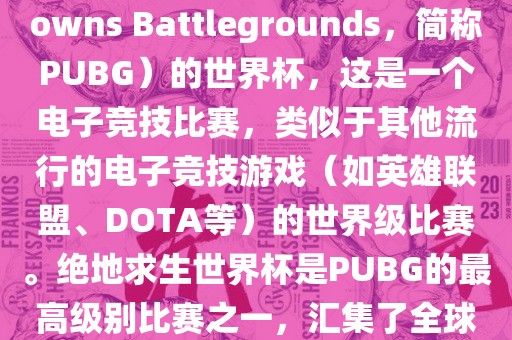 关于绝地求生(Play广州熙林手袋有限公司erUnknowns Battlegrounds,简称PUBG)的世界杯,这是一个电子竞技比赛,类似于其他流行的电子竞技游戏(如英雄联盟、DOTA等)的世界级比赛。绝地求生世界杯是PUBG的最高级别比赛之一,汇集了全球最优秀的PUBG玩家和团队。