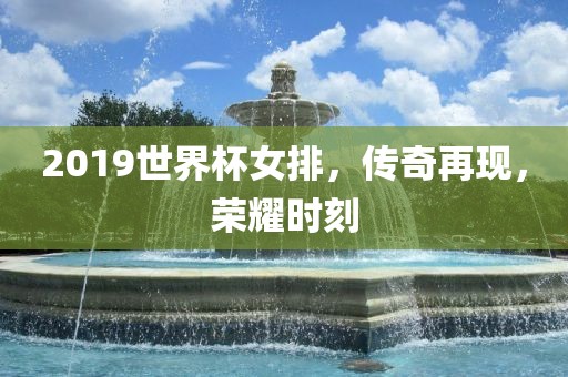 2019世界杯女排,传奇再现,荣耀时刻