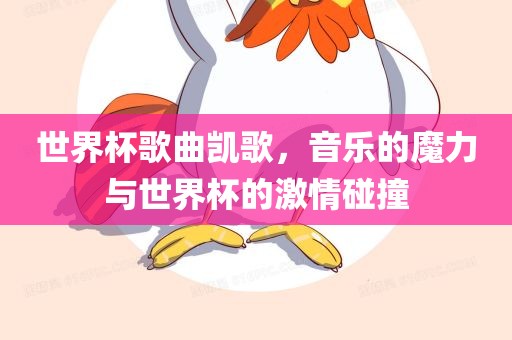 世界杯歌曲凯歌,音乐的魔力与世界杯的激情碰撞