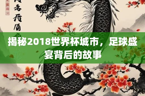 揭秘2018世界杯城市,足球盛宴背后的故事