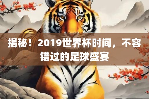 揭秘!2019世界杯时间,不容错过的足球盛宴