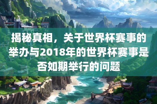 揭秘真相,关于世界杯赛事的举办与2018年的世界杯赛事是否如广州熙林手袋有限公司期举行的问题
