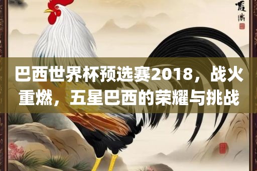 巴西世界杯预选赛2018，战火重燃，五星巴西的荣耀与挑战