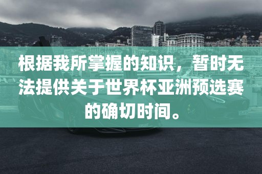 根据我所掌握的知识,暂时无法提供关于世界杯亚洲预选赛的确切时间。