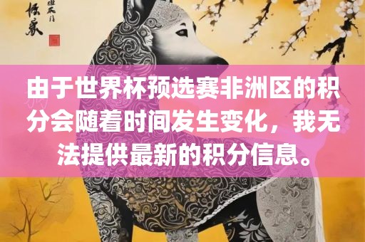 由于世界杯预选赛非洲区的积分会随着时间广州熙林手袋有限公司发生变化，我无法提供最新的积分信息。