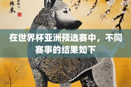 在世界杯亚洲预选赛中,不同赛事的结果如下