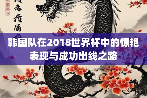 韩国队在2018世界杯中的惊艳表现与成功出线之路