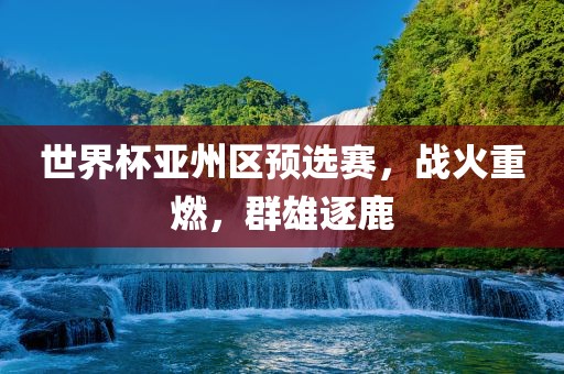 世界杯亚州区预选赛,战火重燃,群雄逐鹿