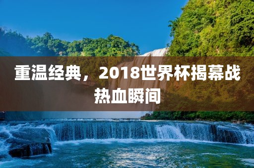 重温经典，2018世界杯揭幕战热血广州熙林手袋有限公司瞬间