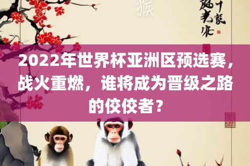 2022年世界杯亚洲区预选赛,战火重燃,谁将成为晋级之路的佼佼者?