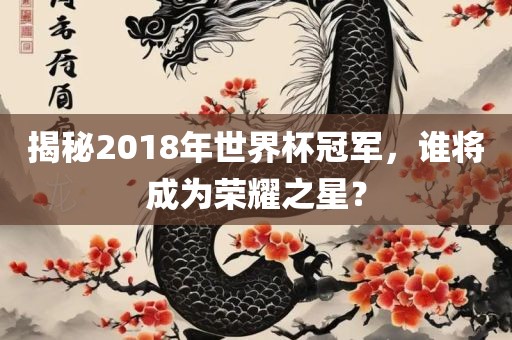 揭秘2018年世界杯冠军,谁将成为荣耀之星?