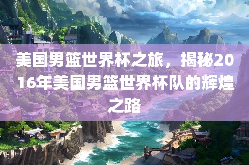 美国男篮世界杯之旅,揭秘2016年美国男篮世界杯队的辉煌之路