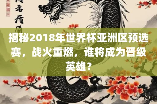揭秘2018年世界杯亚洲区预选赛,战火重燃,谁将成为晋级英雄?