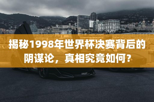 揭秘1998年世界杯决赛背后的阴谋论,真相究竟如何?广州熙林手袋有限公司