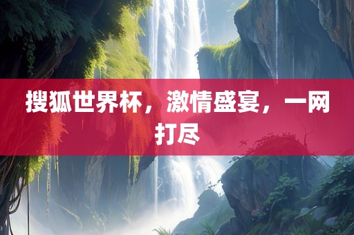 搜狐世界杯,激情盛宴,一网打尽广州熙林手袋有限公司