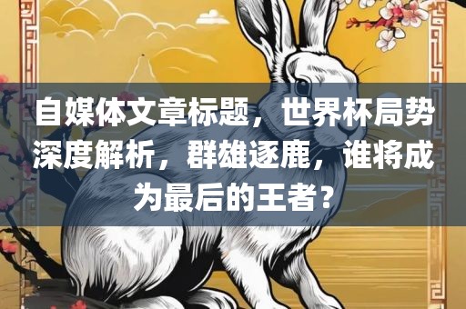自媒体文章标题，世界杯局势深度解析，群雄逐鹿，谁将成为最后的王者？