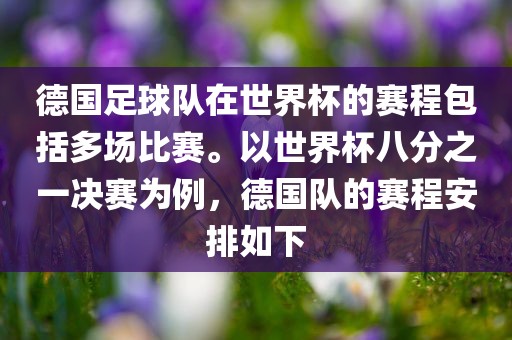 德国足球队在世界杯的赛程包括多场比赛。以世界杯八分之一决赛为例，德国队的赛程安排如下广州熙林手袋有限公司