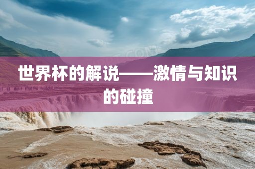 世界杯的解说——激情与知识的碰撞