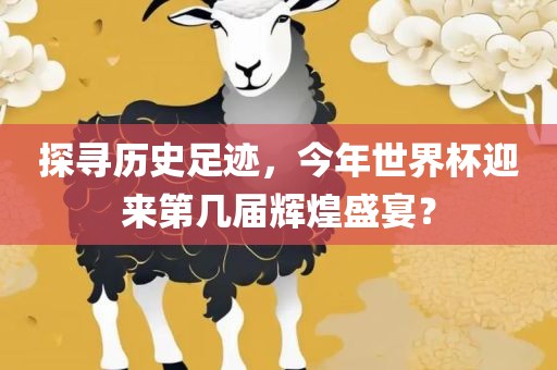 探寻历史足迹，今年世界杯迎来第几届辉煌盛宴？