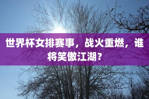 世界杯女排赛事,战火重燃,谁将笑傲江湖?