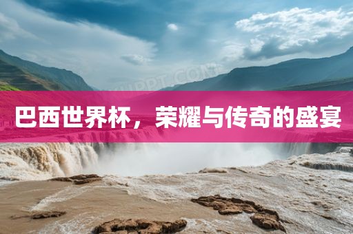 巴西世界杯，荣耀与传奇的盛宴