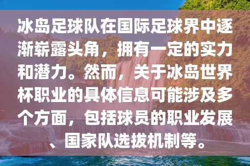冰岛足球队在国际足球界中逐渐崭露头角,拥有一定的实力和潜力。然而,关于冰岛世界杯职业的具体信息可能涉及多个方面,包括球员的职业发展、国家队选拔机制等。