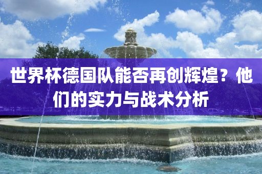 世界杯德国队能否再创辉煌?他们的实力与战术分析