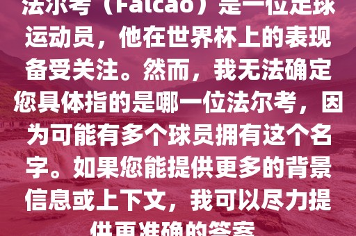 法尔考（Falcao）是一位足球运动员，他在世界杯上的表现备受关注。然而，我无法确定您具体指的是哪一位法尔考，因为可能有多个球员拥有这个名字。如果您能提供更多的背景信息或上下文，我可以尽力提供更准确的答案。
