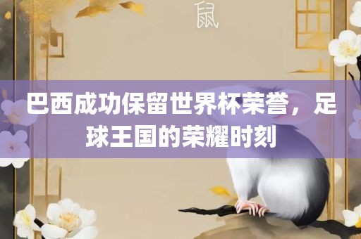 巴西成功保留世界杯荣誉，足球王国的荣耀时刻