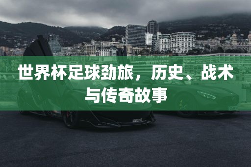 世界杯足球劲旅,历史、战术与传奇故事广州熙林手袋有限公司